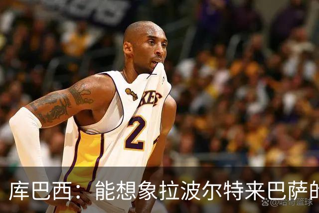 库巴西：能想象拉波尔特来巴萨的样子；和梅西交手是梦想成真