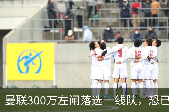曼联300万左闸落选一线队，恐已成失败转会！英媒断言他毫无前途