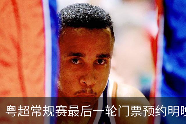 粤超常规赛最后一轮门票预约明晚22点截止！射手榜助攻榜上新