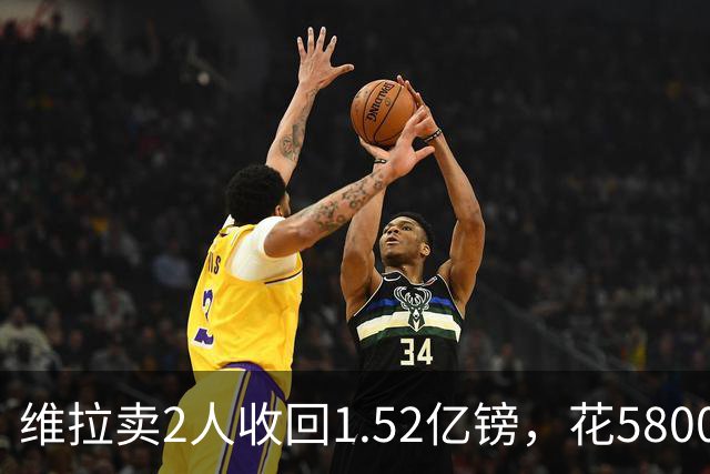 维拉卖2人收回1.52亿镑，花5800万+3800万砸新援后，又得卖人填坑