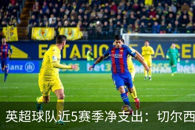 英超球队近5赛季净支出：切尔西9亿欧第一，热刺2曼联3枪手4曼城5