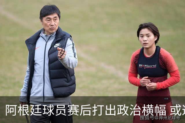 阿根廷球员赛后打出政治横幅 或遭国际足联处罚(图)