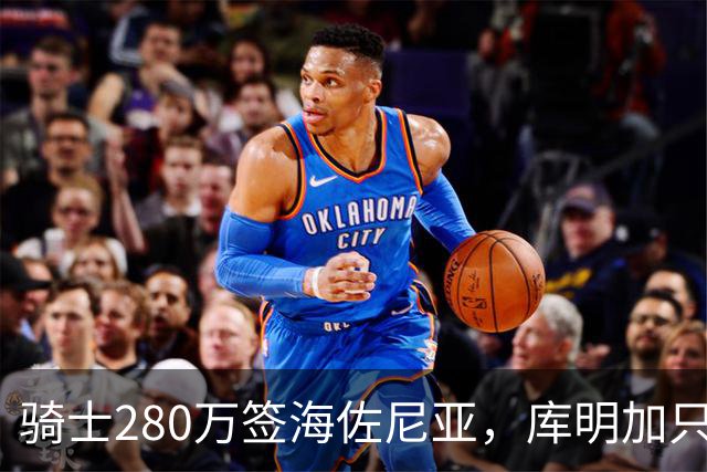 骑士280万签海佐尼亚，库明加只剩湖人一个下家