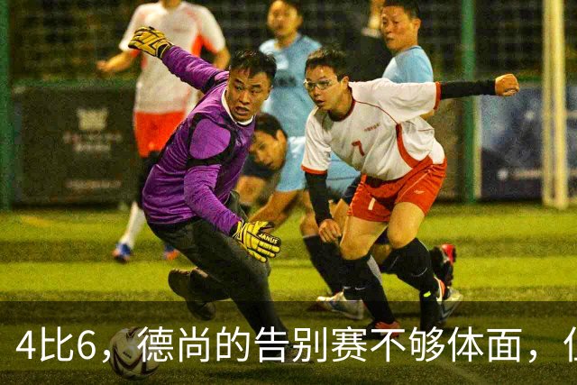 4比6，德尚的告别赛不够体面，但足够漫长