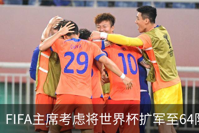 FIFA主席考虑将世界杯扩军至64队，国足目前排91名