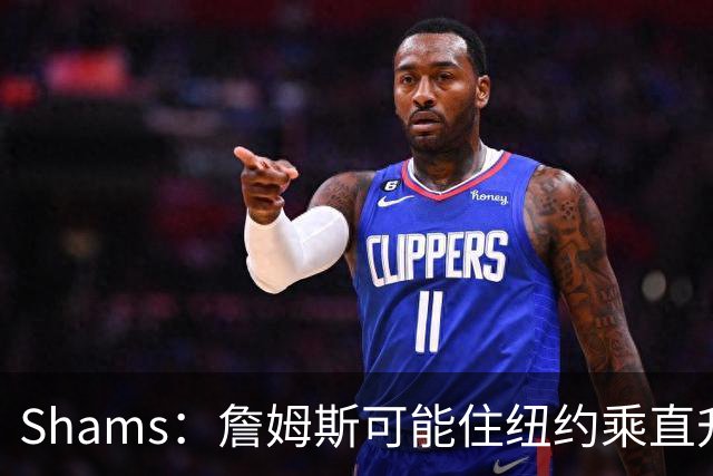 Shams：詹姆斯可能住纽约乘直升机往返费城，航程约45分钟